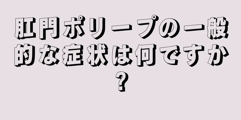 肛門ポリープの一般的な症状は何ですか?
