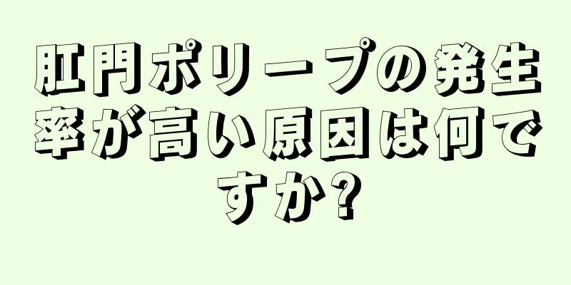 肛門ポリープの発生率が高い原因は何ですか?