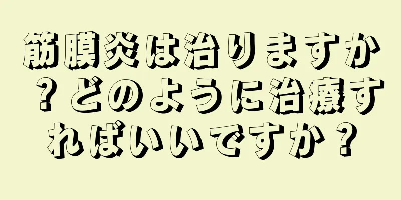 筋膜炎は治りますか？どのように治療すればいいですか？
