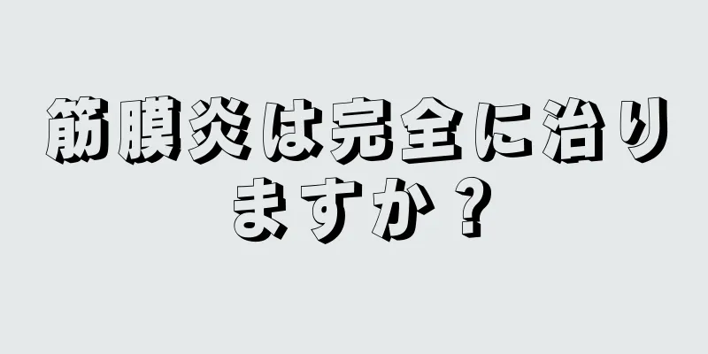 筋膜炎は完全に治りますか？