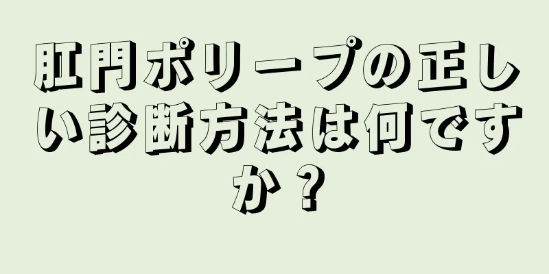 肛門ポリープの正しい診断方法は何ですか？