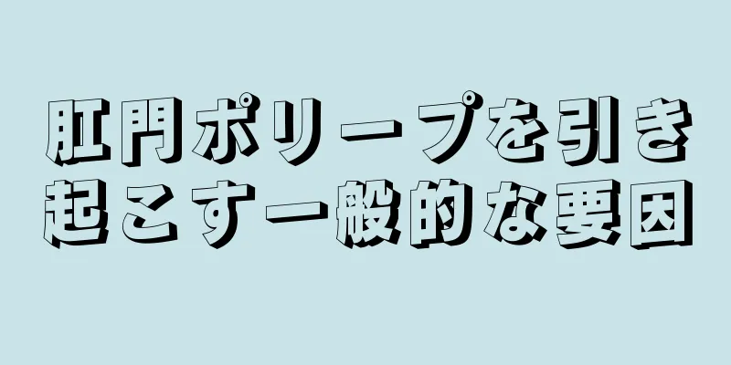 肛門ポリープを引き起こす一般的な要因