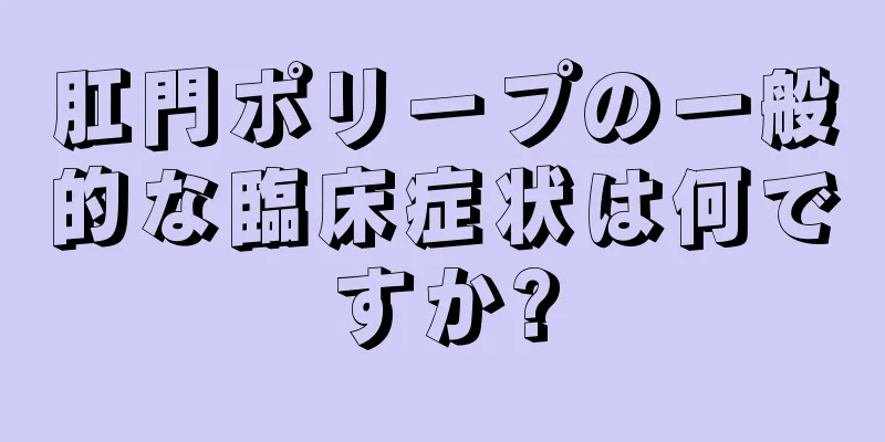 肛門ポリープの一般的な臨床症状は何ですか?