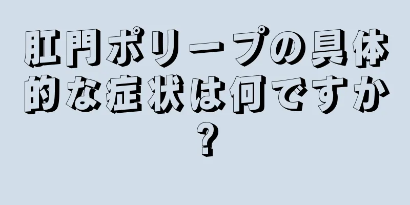 肛門ポリープの具体的な症状は何ですか?