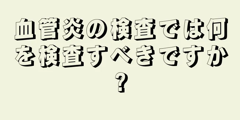 血管炎の検査では何を検査すべきですか?