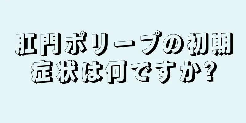 肛門ポリープの初期症状は何ですか?