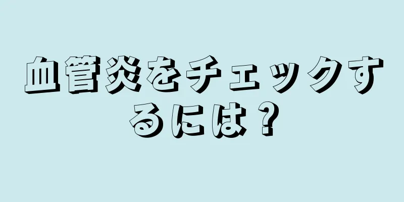血管炎をチェックするには？