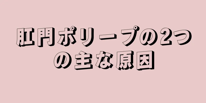 肛門ポリープの2つの主な原因