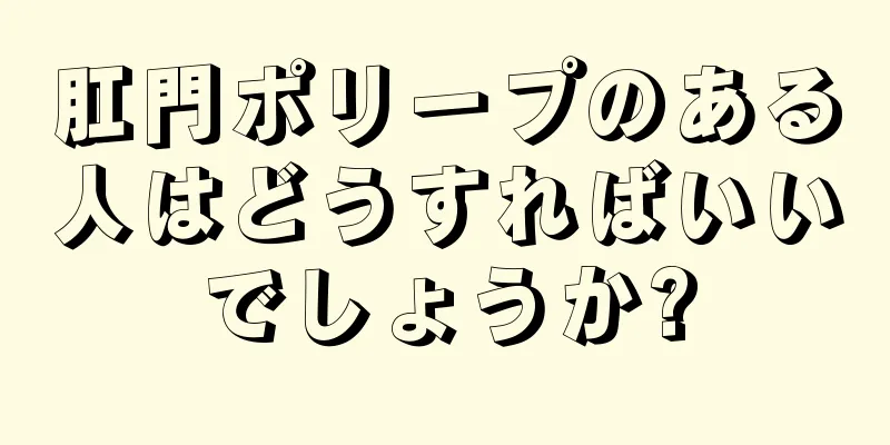 肛門ポリープのある人はどうすればいいでしょうか?