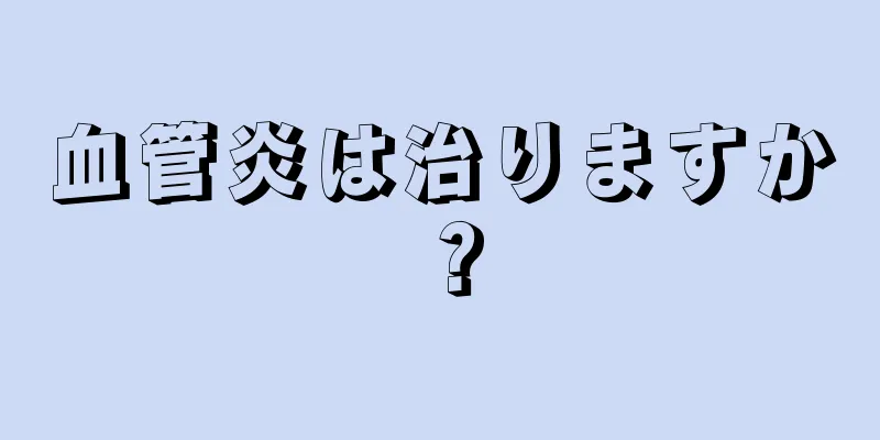 血管炎は治りますか？