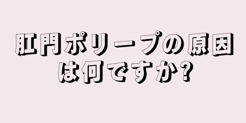 肛門ポリープの原因は何ですか?