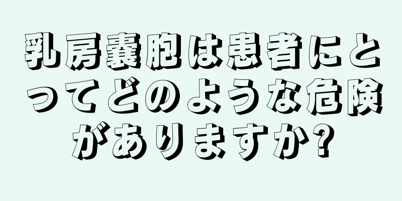 乳房嚢胞は患者にとってどのような危険がありますか?