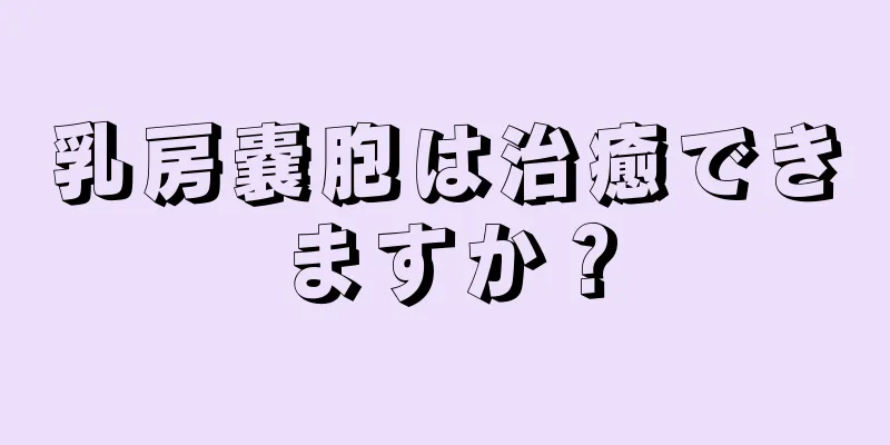 乳房嚢胞は治癒できますか？