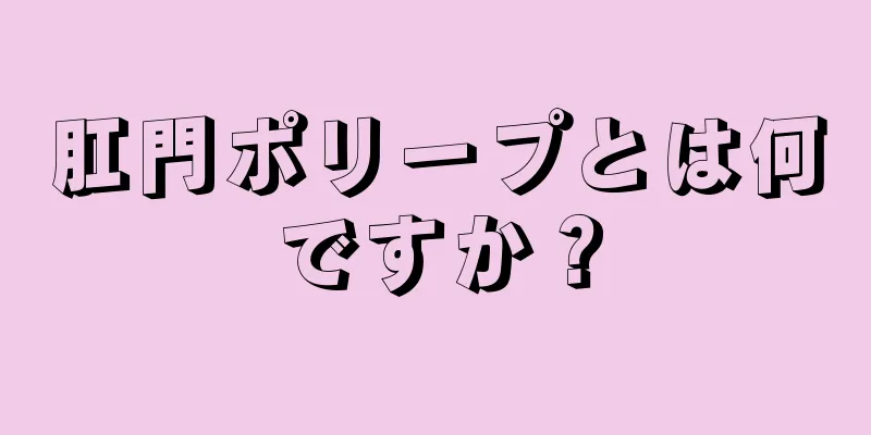 肛門ポリープとは何ですか？
