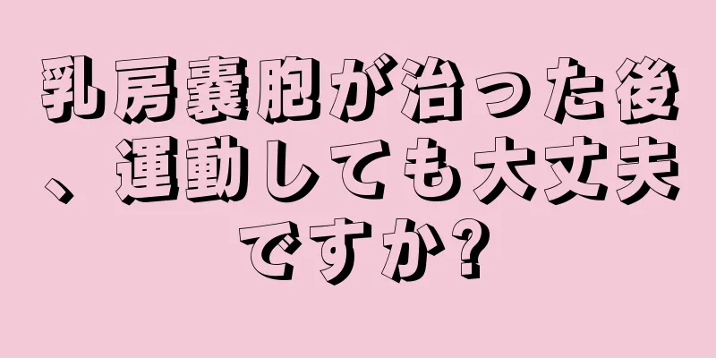 乳房嚢胞が治った後、運動しても大丈夫ですか?