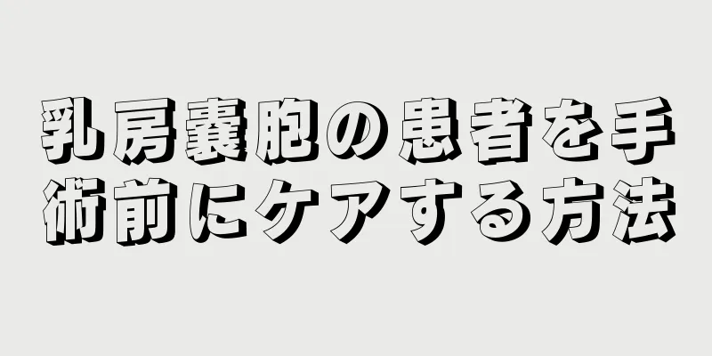 乳房嚢胞の患者を手術前にケアする方法