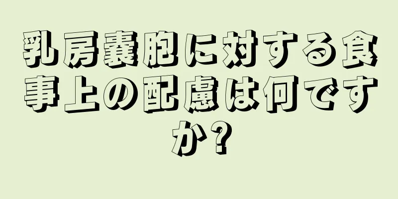 乳房嚢胞に対する食事上の配慮は何ですか?