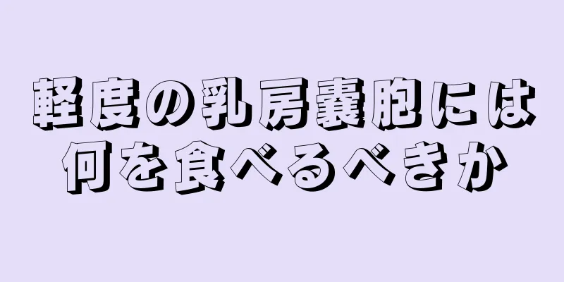 軽度の乳房嚢胞には何を食べるべきか