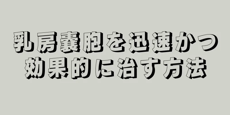 乳房嚢胞を迅速かつ効果的に治す方法
