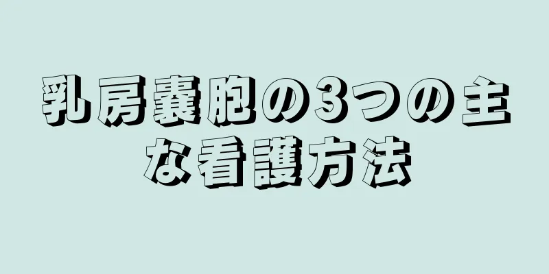 乳房嚢胞の3つの主な看護方法