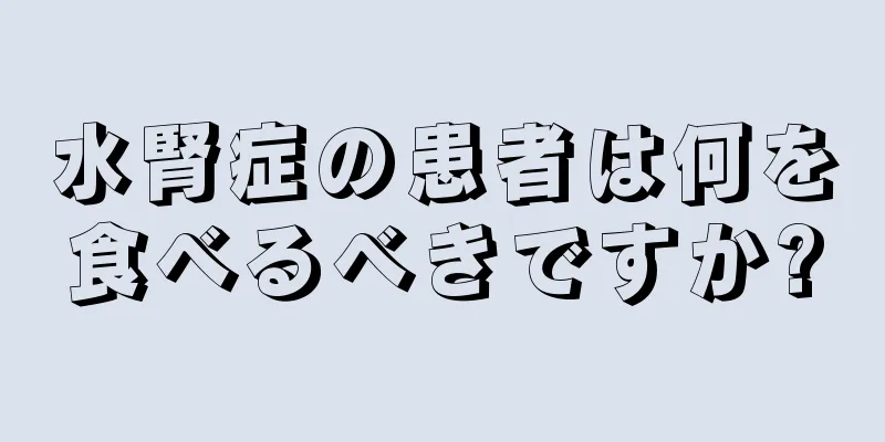 水腎症の患者は何を食べるべきですか?