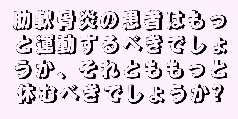 肋軟骨炎の患者はもっと運動するべきでしょうか、それとももっと休むべきでしょうか?