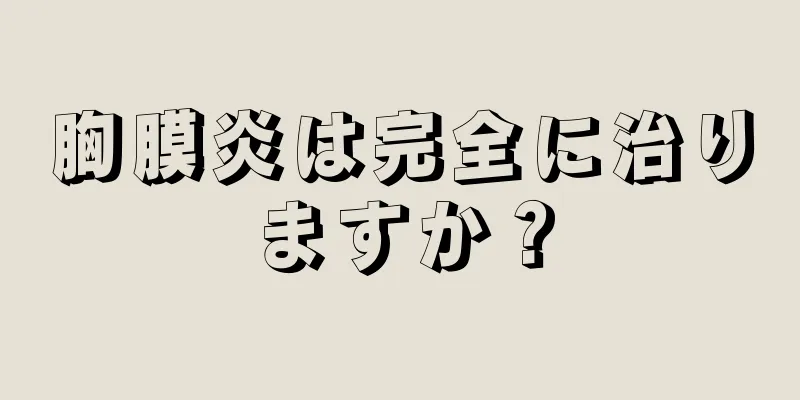 胸膜炎は完全に治りますか？