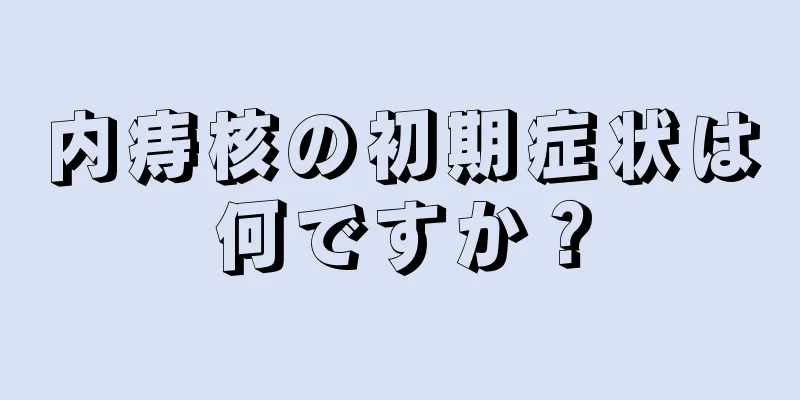 内痔核の初期症状は何ですか？