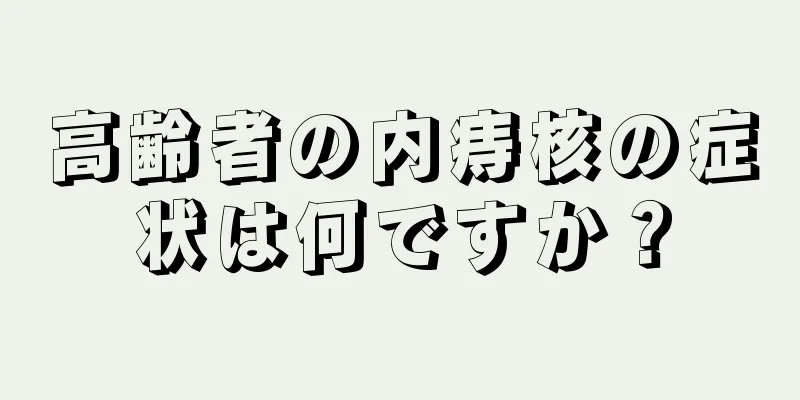 高齢者の内痔核の症状は何ですか？