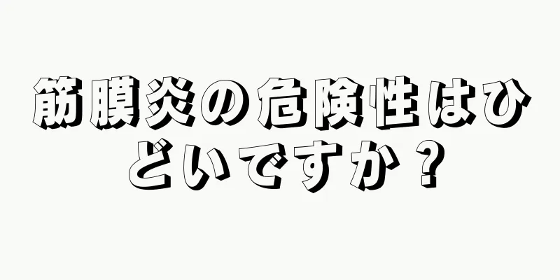 筋膜炎の危険性はひどいですか？