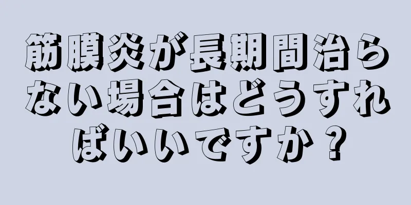 筋膜炎が長期間治らない場合はどうすればいいですか？