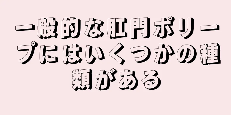 一般的な肛門ポリープにはいくつかの種類がある