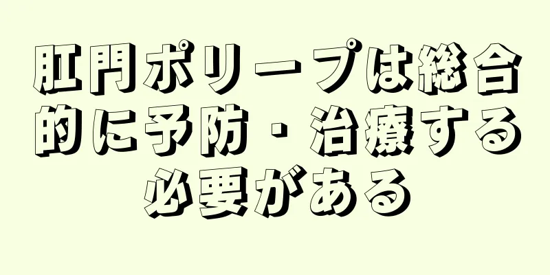 肛門ポリープは総合的に予防・治療する必要がある