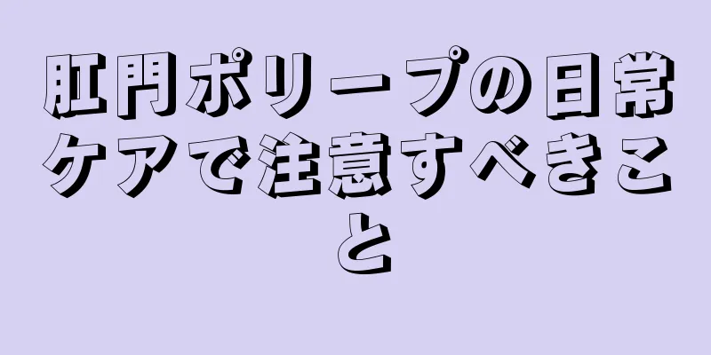 肛門ポリープの日常ケアで注意すべきこと