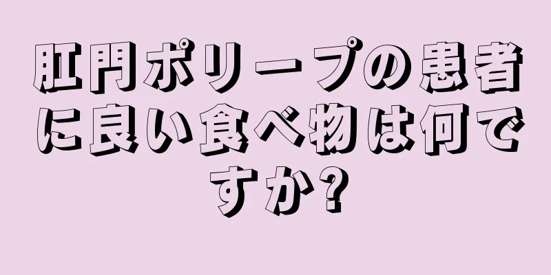 肛門ポリープの患者に良い食べ物は何ですか?