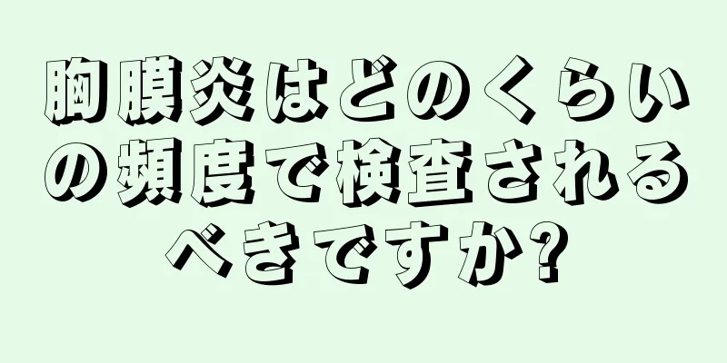 胸膜炎はどのくらいの頻度で検査されるべきですか?