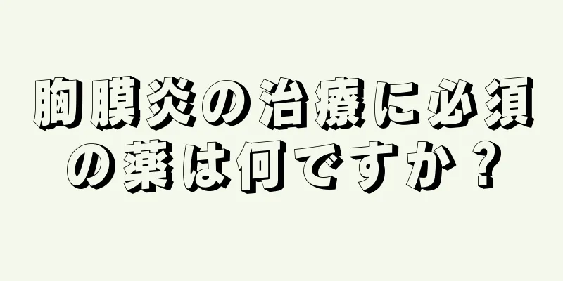 胸膜炎の治療に必須の薬は何ですか？