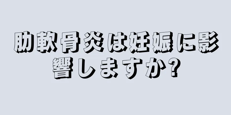 肋軟骨炎は妊娠に影響しますか?