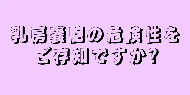 乳房嚢胞の危険性をご存知ですか?