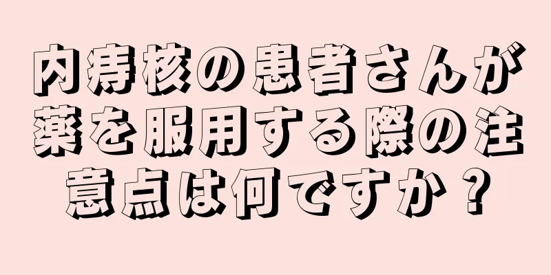 内痔核の患者さんが薬を服用する際の注意点は何ですか？