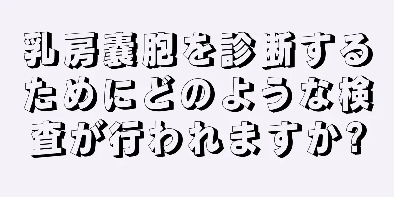乳房嚢胞を診断するためにどのような検査が行われますか?