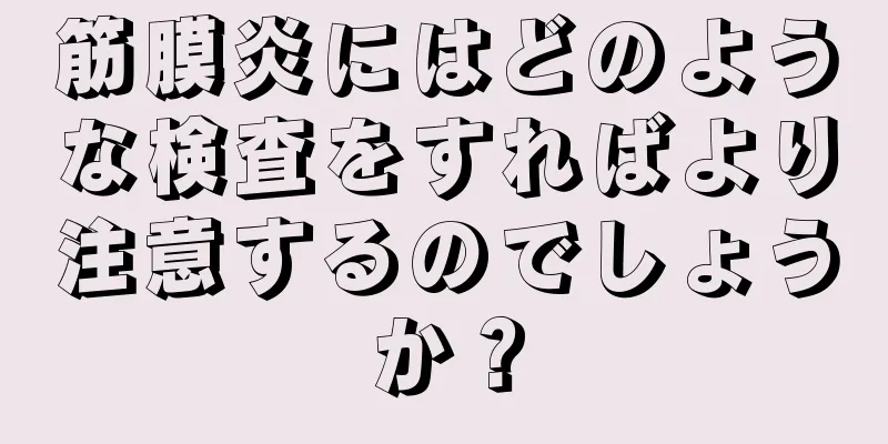 筋膜炎にはどのような検査をすればより注意するのでしょうか？