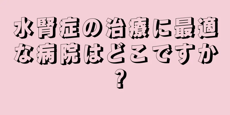 水腎症の治療に最適な病院はどこですか？