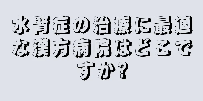 水腎症の治療に最適な漢方病院はどこですか?