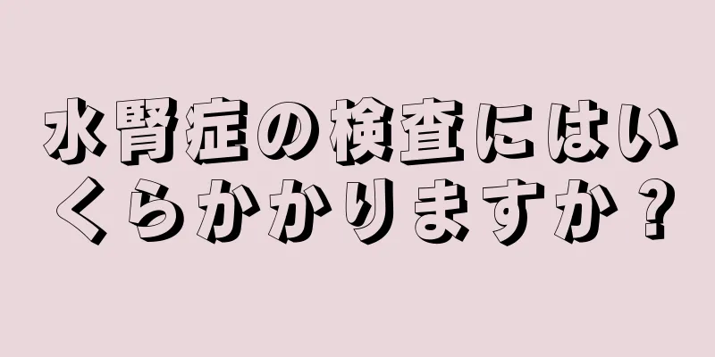 水腎症の検査にはいくらかかりますか？