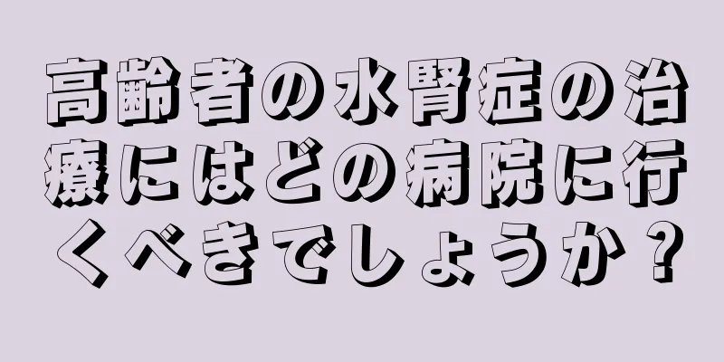 高齢者の水腎症の治療にはどの病院に行くべきでしょうか？