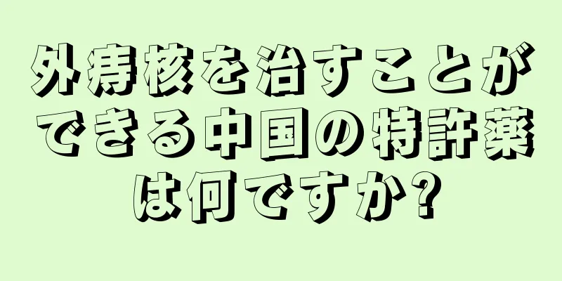 外痔核を治すことができる中国の特許薬は何ですか?