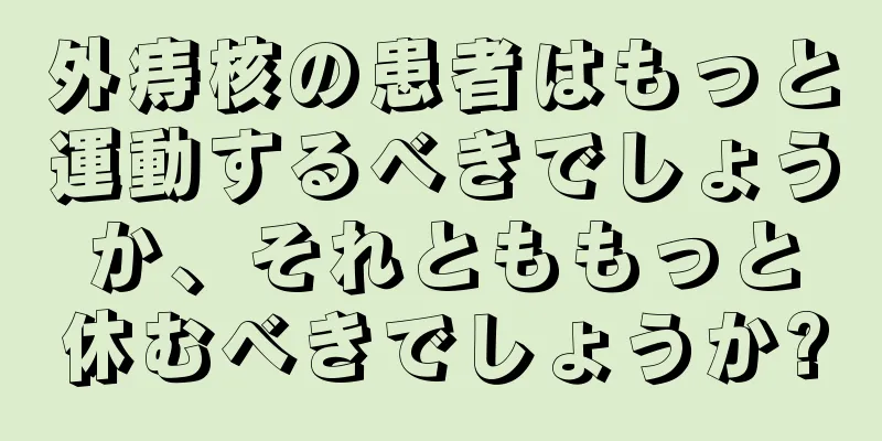 外痔核の患者はもっと運動するべきでしょうか、それとももっと休むべきでしょうか?