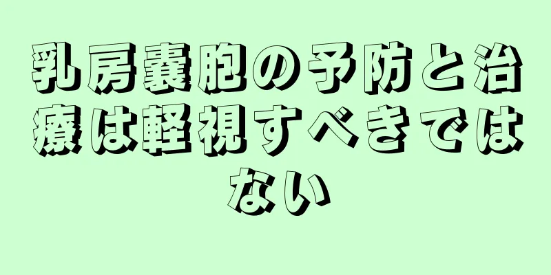 乳房嚢胞の予防と治療は軽視すべきではない