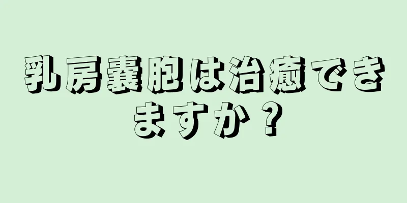乳房嚢胞は治癒できますか？